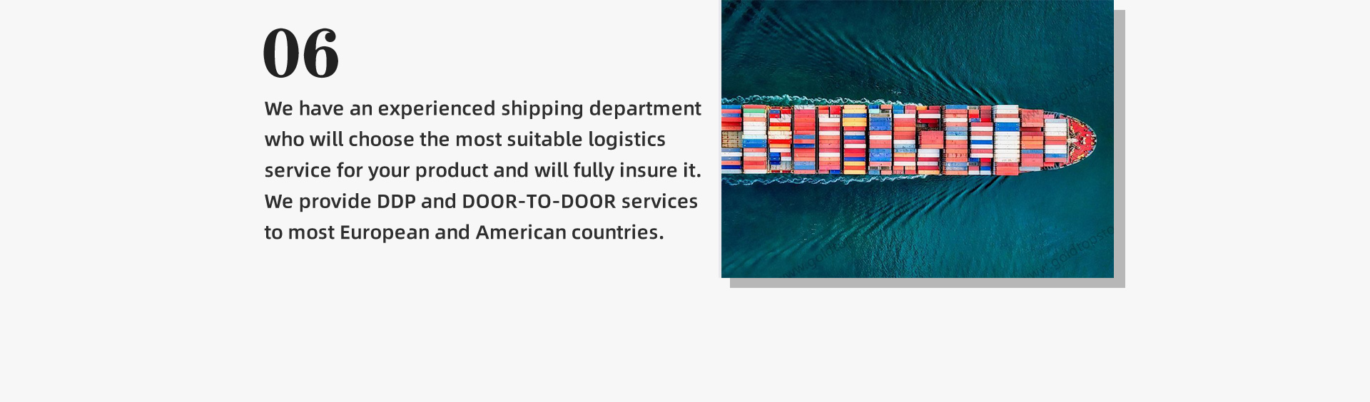 6.We have an experienced shipping department who will choose the most suitable logistics service for your product and will fully insure it. We provide DDP and DOOR-TO-DOOR services to most European and American countries